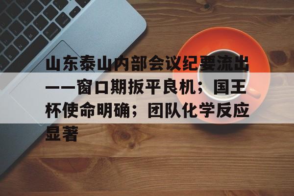 九游体育入口包含山东泰山内部会议纪要流出——窗口期扳平良机；国王杯使命明确；团队化学反应显著的词条